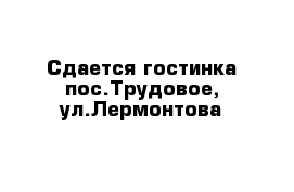 Сдается гостинка пос.Трудовое, ул.Лермонтова